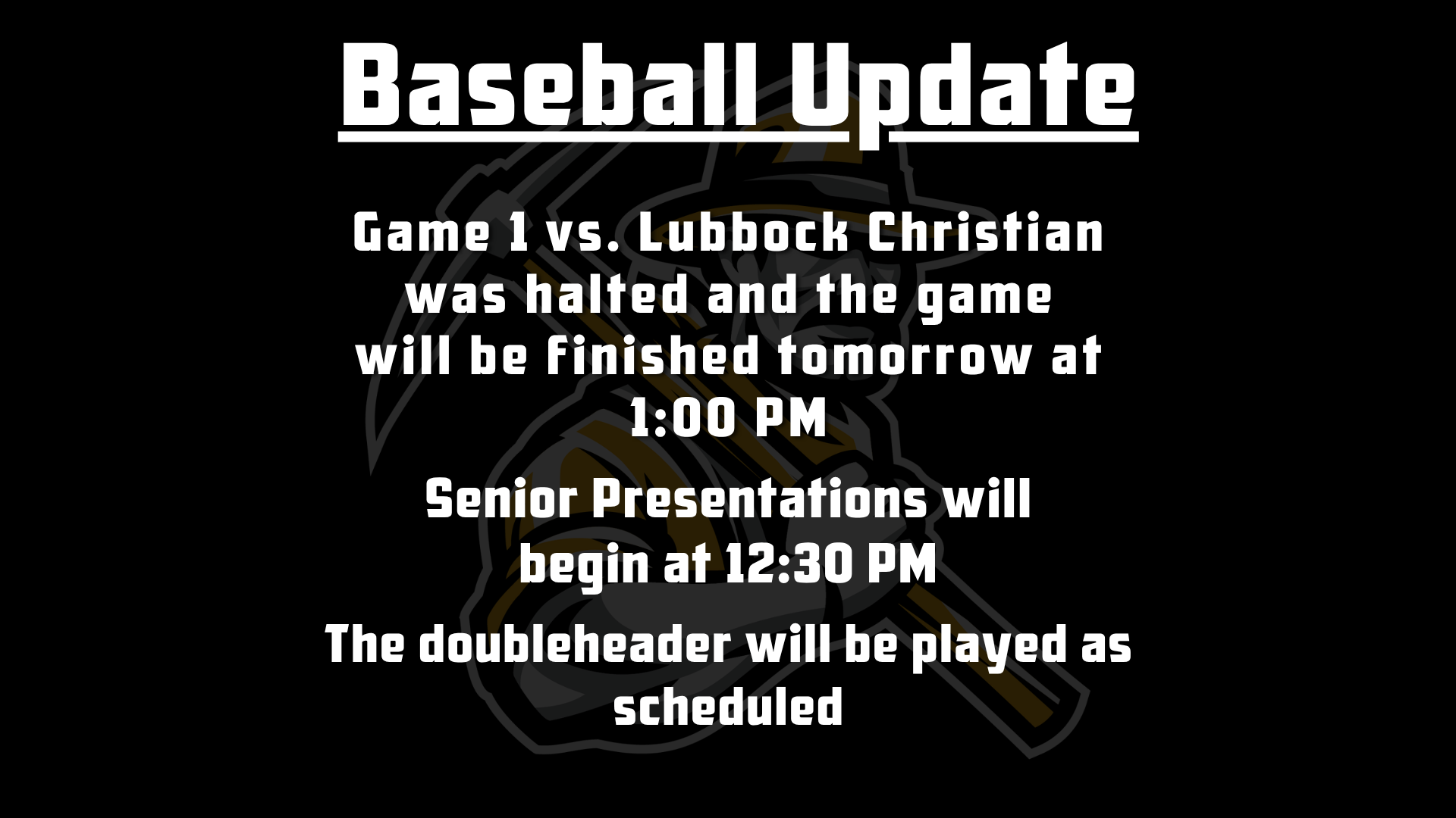 Baseball Update: Game 1 vs. Lubbock Christian was halted and the game will be finished tomorrow at 1:00 PM. Senior Presentations will begin at 12:30 PM. The doubleheader will be played as scheduled.