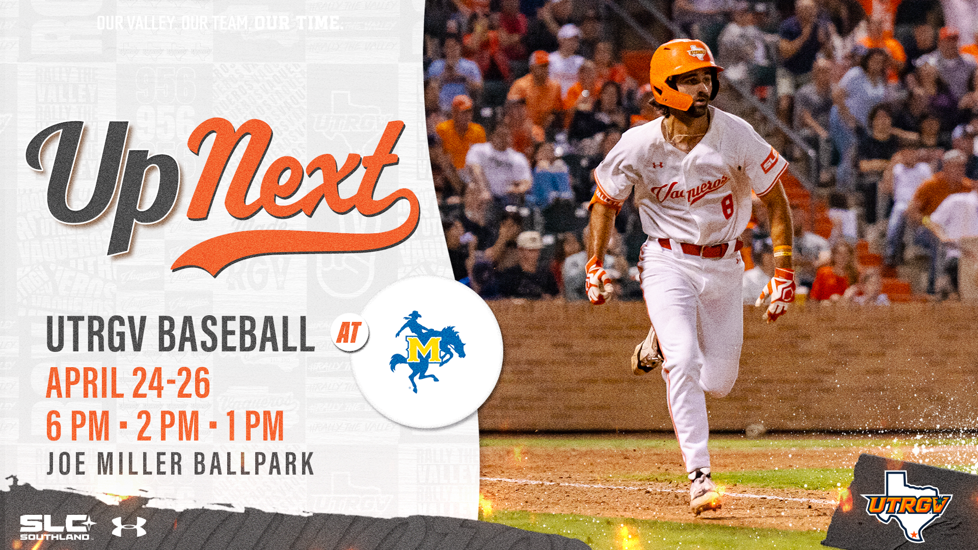 LEFT: Up Next UTRGV Baseball at McNeese logo April 24-26 6 PM • 2 PM • 1 PM Joe Miller Ballpark RIGHT: Photo of Austin Stracener running from the plate to first wearing a white uniform and orange helmet. Bottom Left: SLC Southland and Under Armour logos. Bottom right: UTRGV over Texas logo