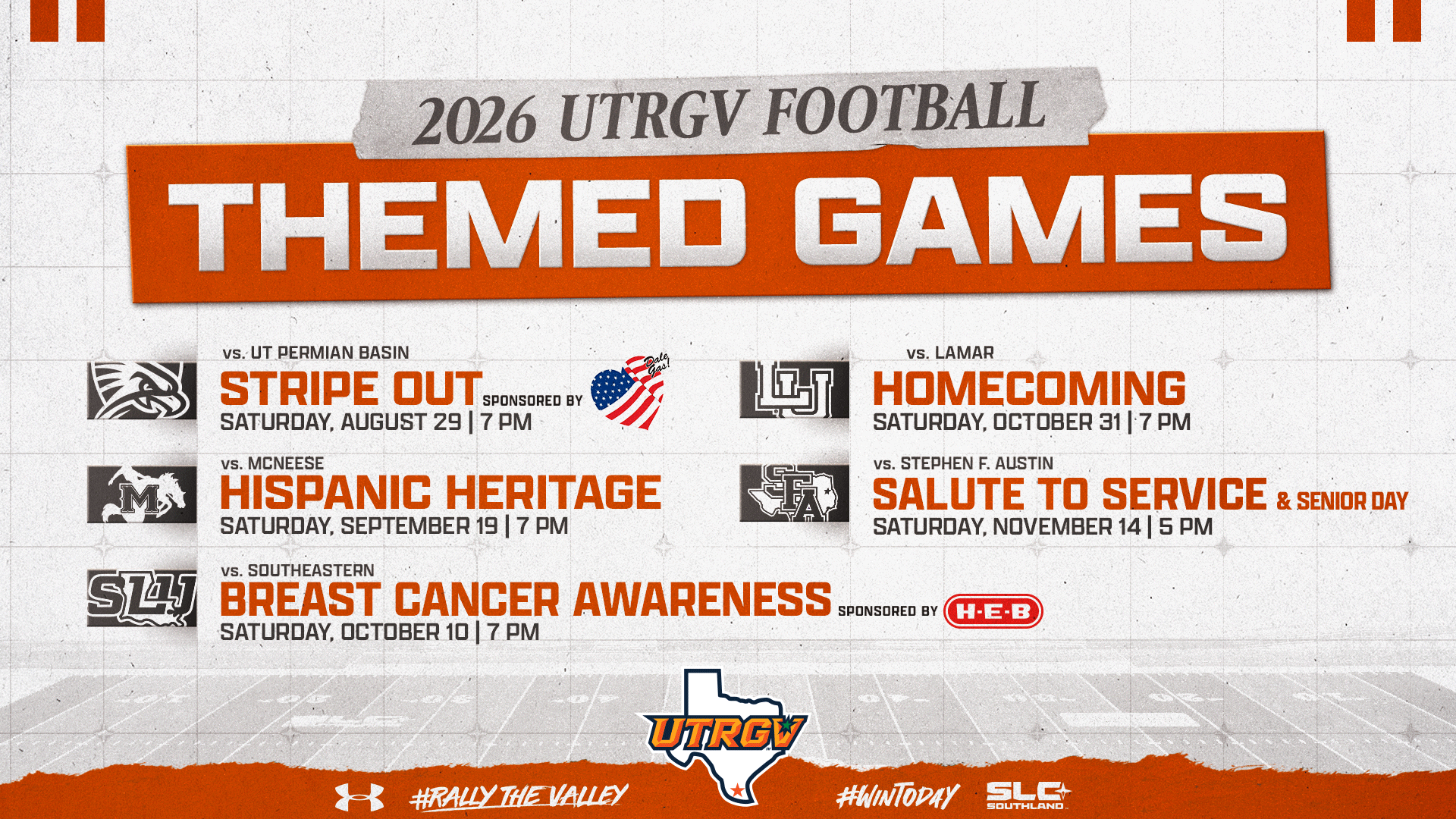 2026 UTRGV Football Game Themed Games vs. UT Permian Basin Stripe Out sponsored by Bert Ogden Auto Group Saturday, August 29 | 7 p.m. ... vs. McNeese Hispanic Heritage Saturday, September 19 | 7 p.m. ... vs. Southeastern Breast Cancer Awareness sponsored by H-E-B Saturday, October 10 | 7 p.m. ... vs. Lamar Homecoming Saturday, October 31 | 7 p.m. ... vs. Stephen F. Austin Salute to Service & Senior Day Saturday, November 14 | 5 p.m.