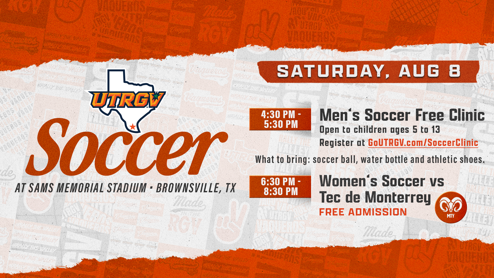 UTRGV Soccer at Sams Memorial Stadium - Brownsville, TX | Saturday, August 8 | 4:30-5:30 p.m. -- Men's Soccer Free Clinic -- Open to children ages 5 to 13 -- Register at GoUTRGV.com/SoccerClinic -- What to bring: soccer ball, water bottle and athletic shoes. | 6:30-8:30 p.m. -- Women's Soccer vs Tec de Monterrey -- Free Admission