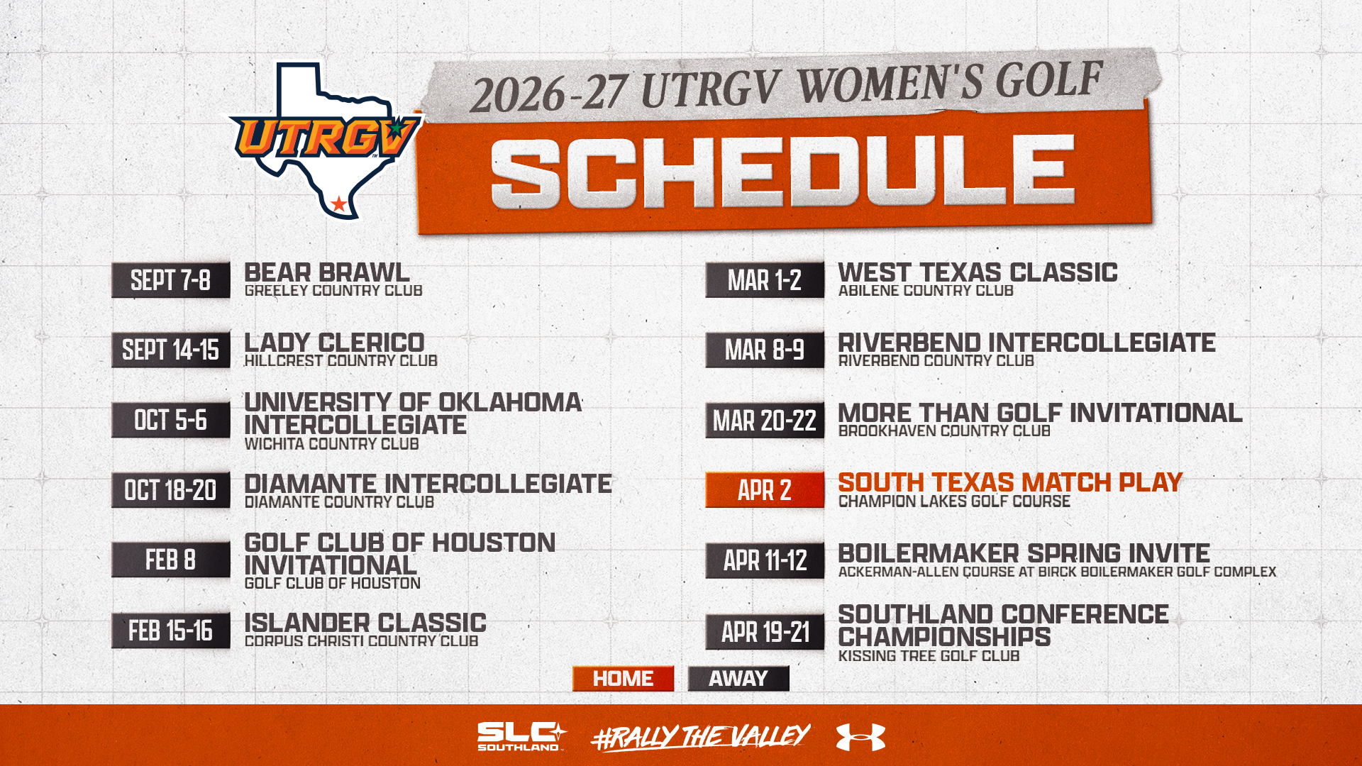 UTRGV Women's Golf | Sept. 7-8: Bear Brawl, Greeley CC | Sept. 14-15: Lady Clerico, Hillcrest CC | Oct. 5-6: University of Oklahoma Intercollegiate, Wichita CC | Oct. 18-20: Diamante Intercollegiate, Diamante CC | Feb. 8: Golf Club of Houston Invitational, GC of Houston | Feb. 15-16: Islander Classic, Corpus Christi CC | March 1-2: West Texas Classic, Abilene CC | March 8-9: Riverbend Intercollegiate, Riverbend CC | March 20-22: More Than Golf Invitational, Brookhaven CC | April 2: South Texas Match Play, Champion Lakes GC | April 11-12: Boilermaker Spring Invite, Ackerman-Allen Course at Birck Boilermaker Golf Complex | April 19-21: SLC Championships, Kissing Tree GC | May 10-12: NCAA Regionals, Campus Sites | May 21-26: NCAA Championships, Omni La Costa Resort & Spa